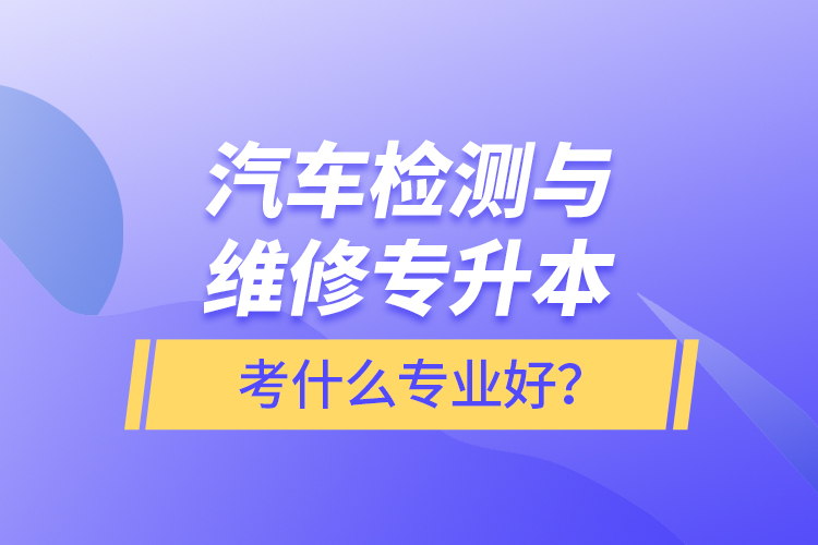 汽車檢測(cè)與維修專升本考什么專業(yè)好？