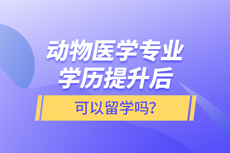 動物醫(yī)學(xué)專業(yè)學(xué)歷提升后可以留學(xué)嗎？