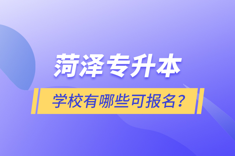 菏澤專升本學(xué)校有哪些可報名？