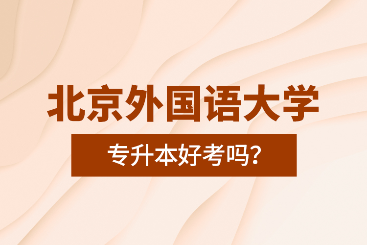 北京外國(guó)語(yǔ)大學(xué)專升本好考嗎？