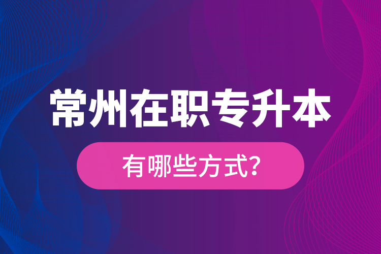 常州在職專(zhuān)升本有哪些方式？
