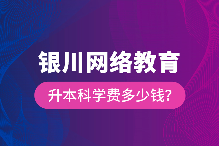 銀川網(wǎng)絡(luò)教育升本科學(xué)費多少錢？