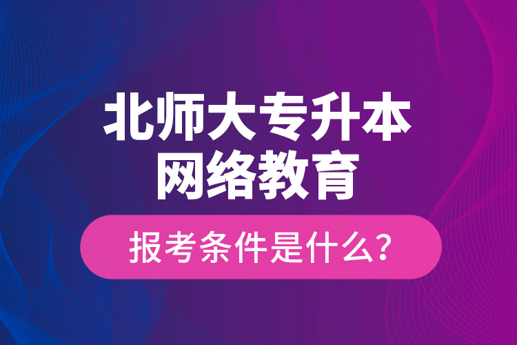 北師大專(zhuān)升本網(wǎng)絡(luò)教育報(bào)考條件是什么？