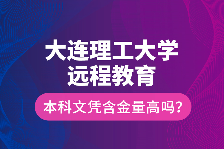大連理工大學遠程教育本科文憑含金量高嗎？