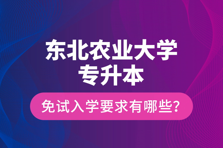 東北農(nóng)業(yè)大學(xué)專升本免試入學(xué)要求有哪些？