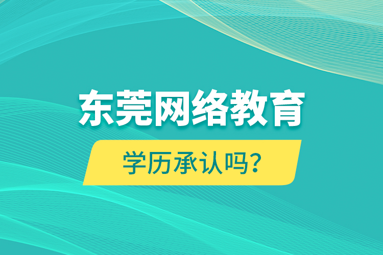 東莞網(wǎng)絡(luò)教育學(xué)歷承認嗎？