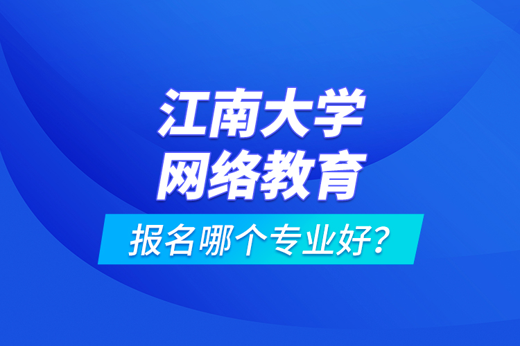 江南大學(xué)網(wǎng)絡(luò)教育報(bào)名哪個(gè)專業(yè)好？