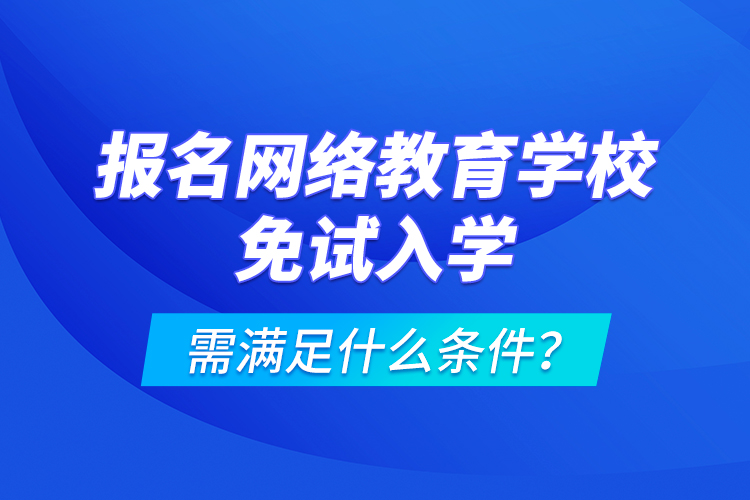 報名網(wǎng)絡(luò)教育學(xué)校免試入學(xué)需滿足什么條件？
