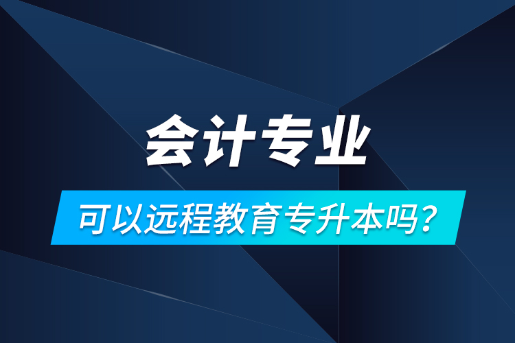 會計專業(yè)可以遠(yuǎn)程教育專升本嗎？