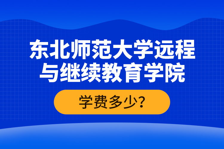 東北師范大學(xué)遠(yuǎn)程與繼續(xù)教育學(xué)院學(xué)費(fèi)多少？