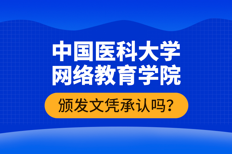 中國醫(yī)科大學(xué)網(wǎng)絡(luò)教育學(xué)院頒發(fā)文憑承認(rèn)嗎？