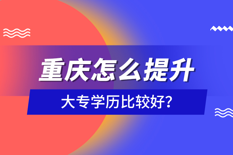 重慶怎么提升大專學歷比較好？