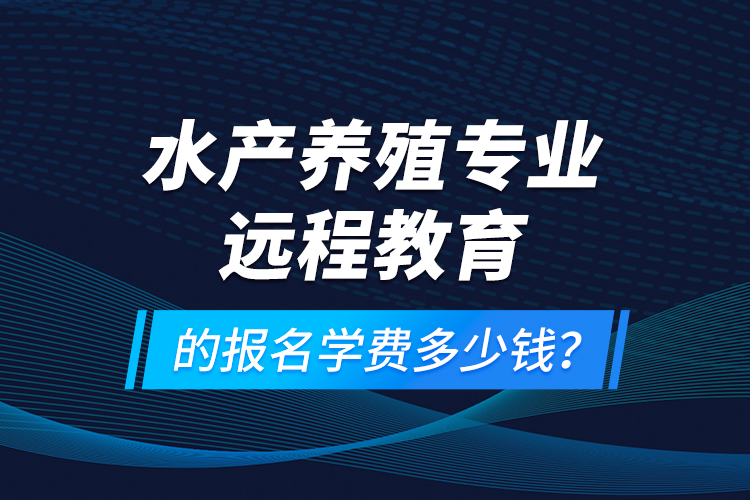 水產(chǎn)養(yǎng)殖專業(yè)遠程教育的報名學費多少錢？