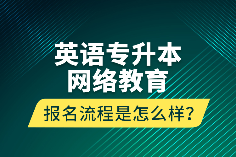 英語(yǔ)專(zhuān)升本網(wǎng)絡(luò)教育報(bào)名流程是怎么樣？