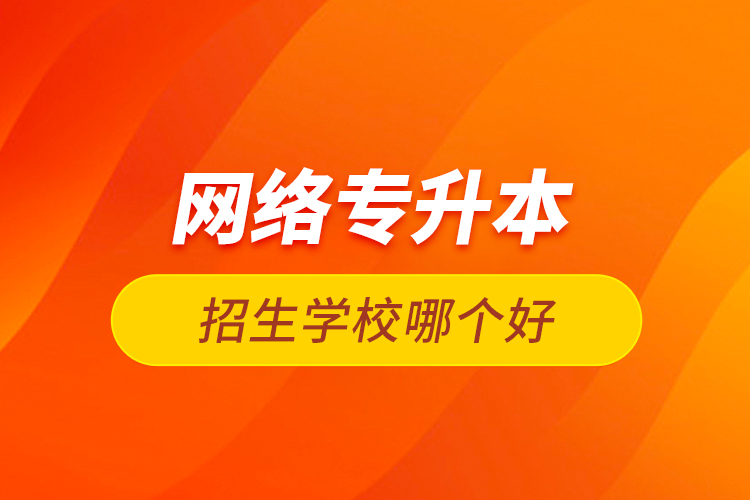 網(wǎng)絡(luò)專(zhuān)升本招生學(xué)校哪個(gè)好