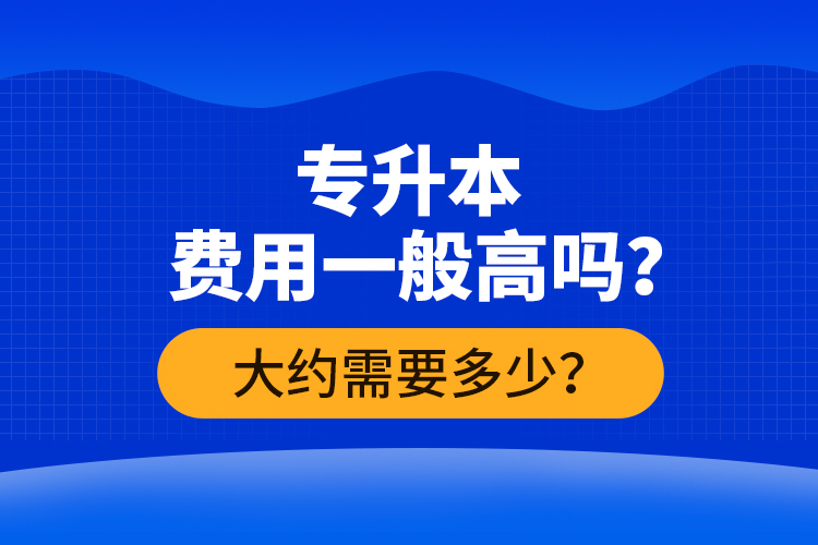 專(zhuān)升本費(fèi)用一般高嗎？大約需要多少？