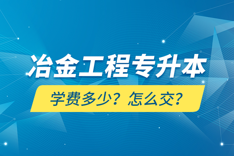 冶金工程專升本學費多少？怎么交？