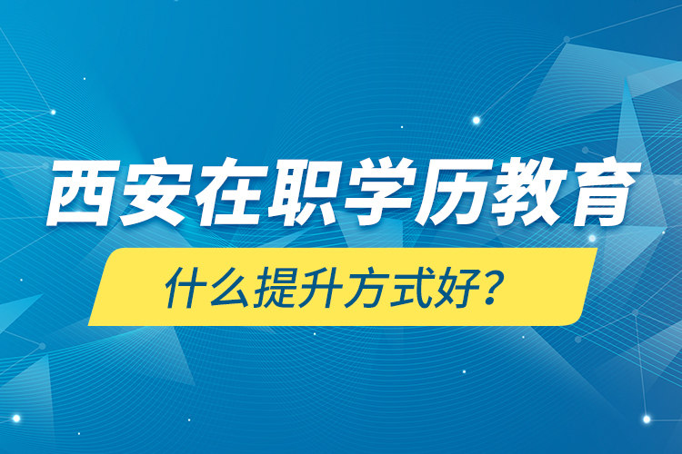 西安在職學(xué)歷教育什么提升方式好？