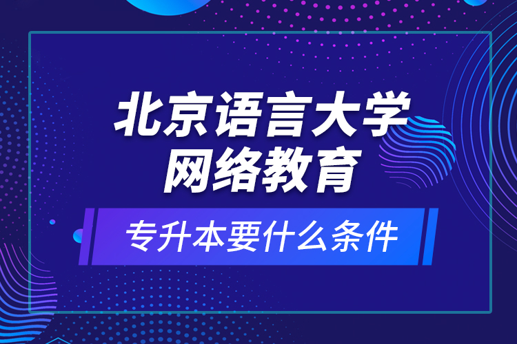 北京語言大學網(wǎng)絡教育專升本要什么條件