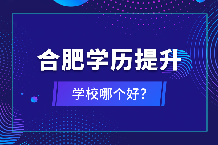 合肥學(xué)歷提升學(xué)校哪個(gè)好？