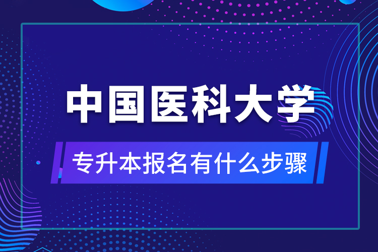 中國(guó)醫(yī)科大學(xué)專(zhuān)升本報(bào)名有什么步驟