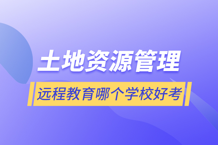 土地資源管理遠(yuǎn)程教育哪個學(xué)校好考