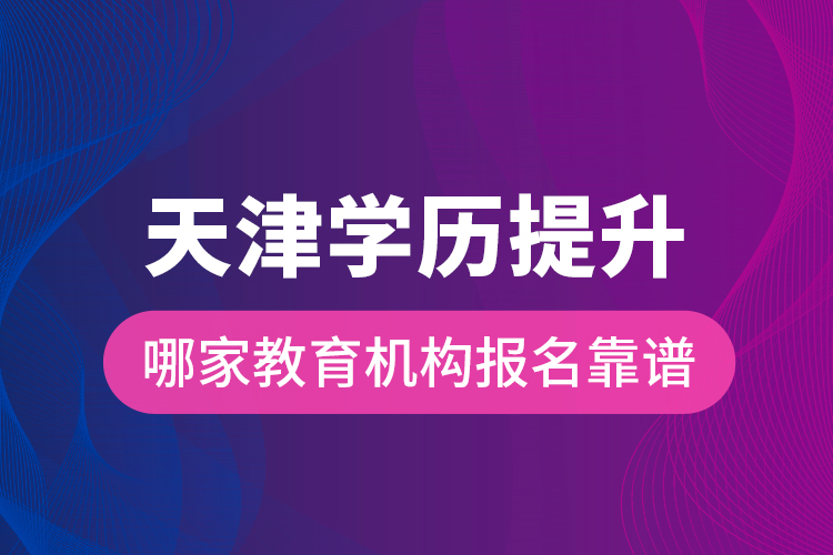 天津學歷提升哪家教育機構報名靠譜