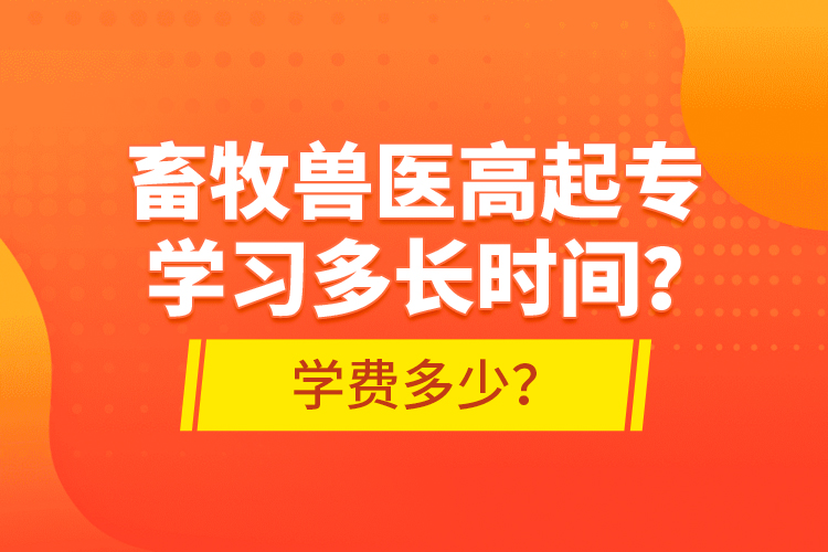 畜牧獸醫(yī)高起專學(xué)習(xí)多長時間？學(xué)費多少？