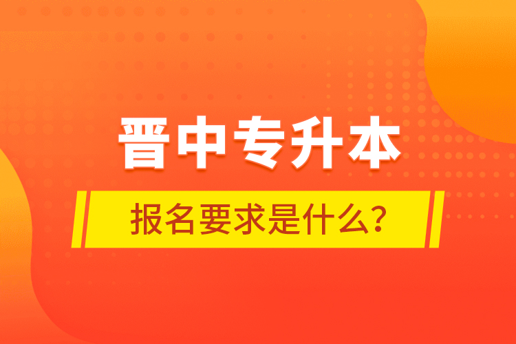 晉中專升本報(bào)名要求是什么？