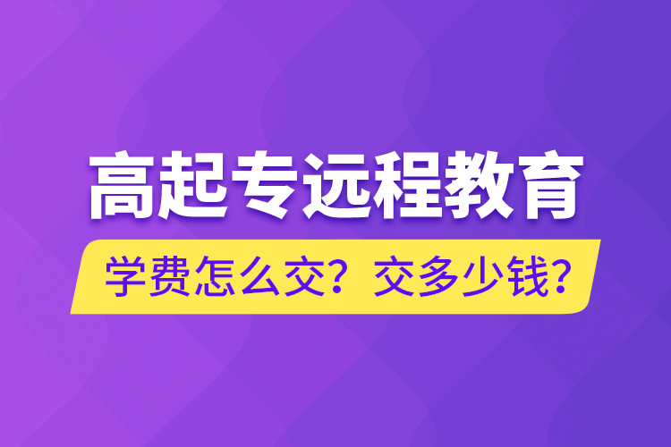 高起專遠(yuǎn)程教育學(xué)費(fèi)怎么交？交多少錢(qián)？