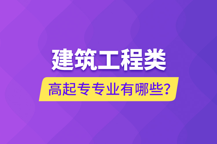 建筑工程類高起專專業(yè)有哪些？