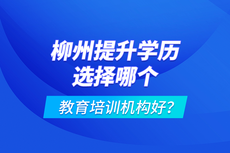 柳州提升學(xué)歷選擇哪個(gè)教育培訓(xùn)機(jī)構(gòu)好？