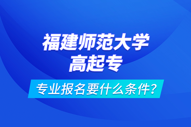 福建師范大學(xué)高起專專業(yè)報(bào)名要什么條件？