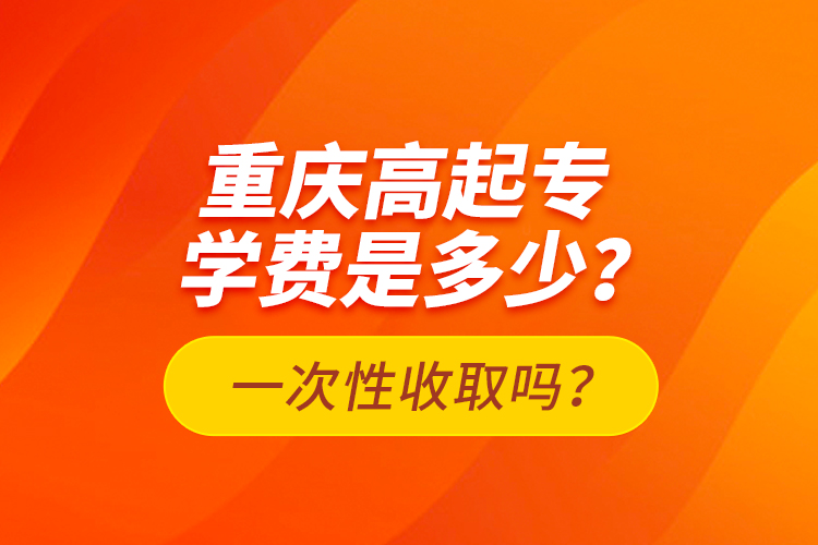 重慶高起專學(xué)費(fèi)是多少？一次性收取嗎？