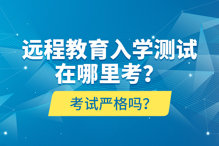 遠(yuǎn)程教育入學(xué)測試在哪里考？考試嚴(yán)格嗎？