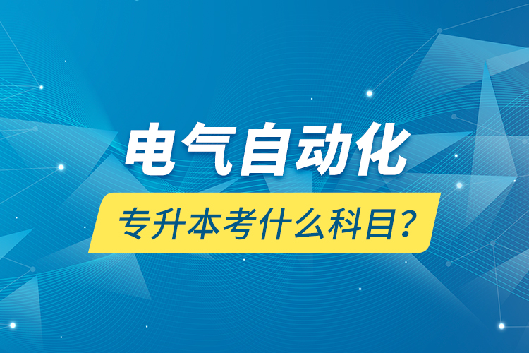 電氣自動(dòng)化專升本考什么科目？