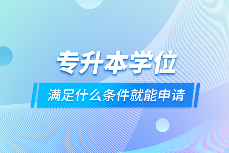 專(zhuān)升本學(xué)位滿(mǎn)足什么條件就能申請(qǐng)