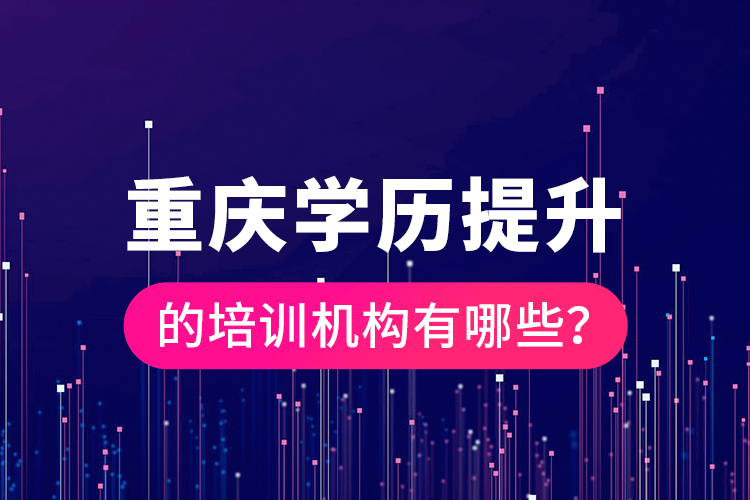 重慶學(xué)歷提升的培訓(xùn)機構(gòu)有哪些？