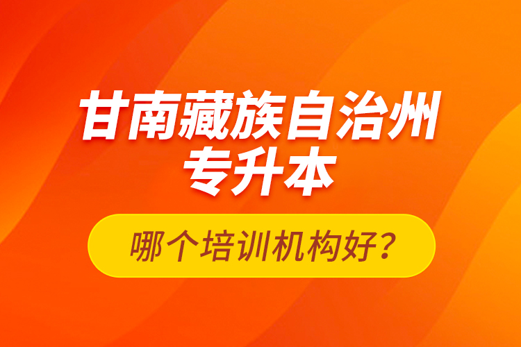 甘南藏族自治州專升本哪個培訓(xùn)機(jī)構(gòu)好？