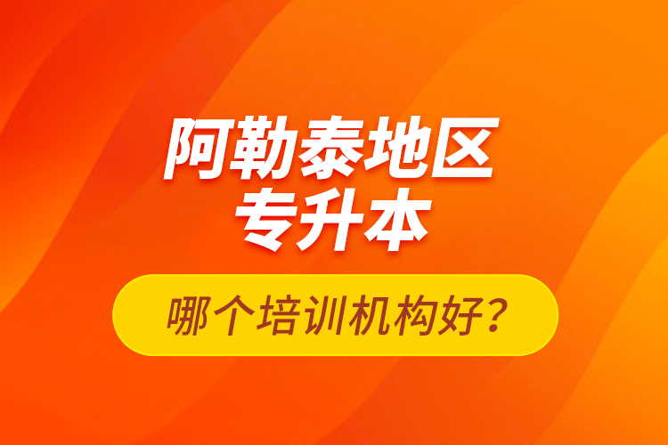 阿勒泰地區(qū)專(zhuān)升本哪個(gè)培訓(xùn)機(jī)構(gòu)好？