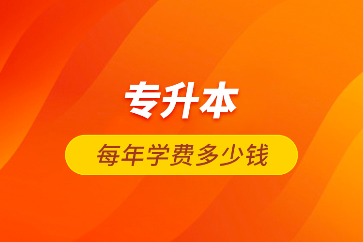 專升本每年學(xué)費(fèi)多少錢(qián)