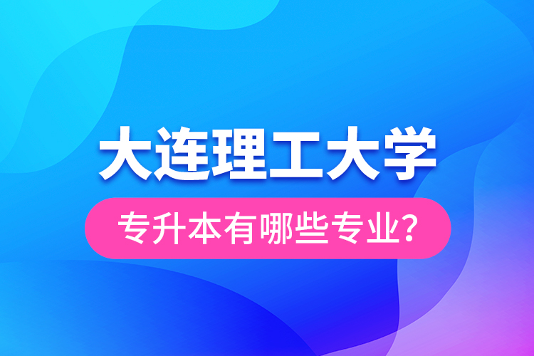 大連理工大學(xué)專升本有哪些專業(yè)？
