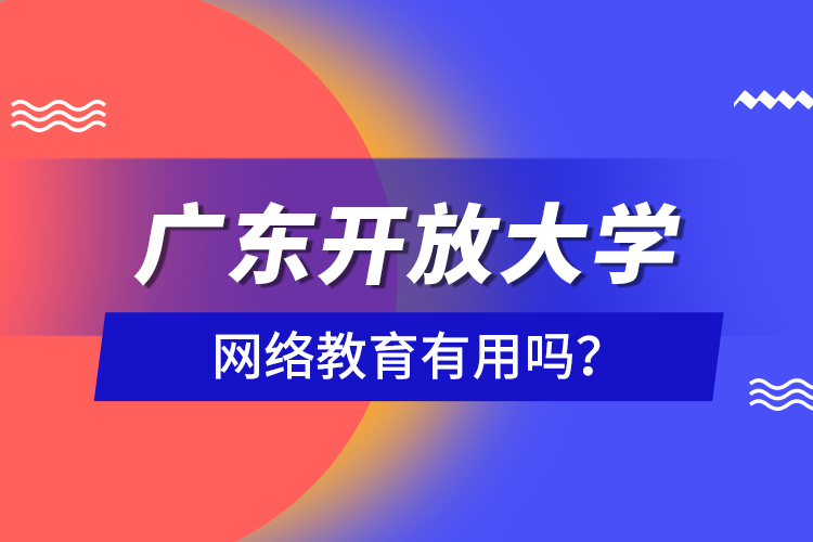 廣東開放大學(xué)網(wǎng)絡(luò)教育有用嗎？