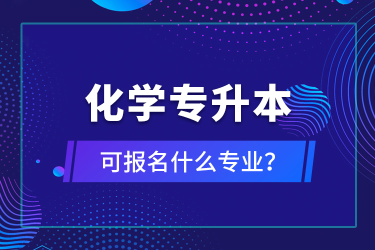 化學(xué)專升本可報名什么專業(yè)？