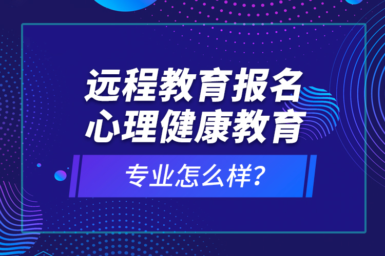 遠(yuǎn)程教育報(bào)名心理健康教育專業(yè)怎么樣？