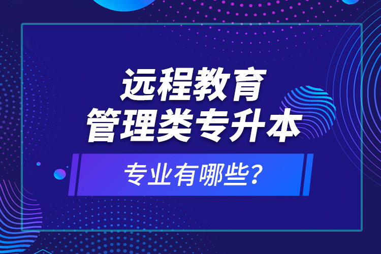 遠程教育管理類專升本專業(yè)有哪些？