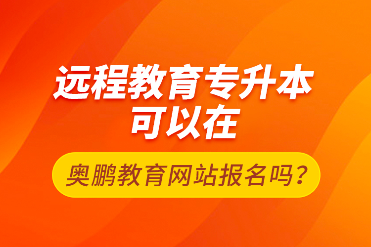 遠(yuǎn)程教育專升本可以在奧鵬教育網(wǎng)站報名嗎？