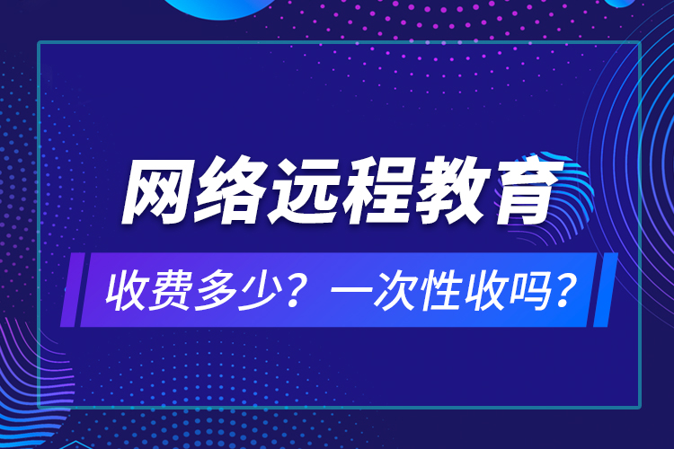 網(wǎng)絡(luò)遠(yuǎn)程教育收費(fèi)多少？一次性收嗎？