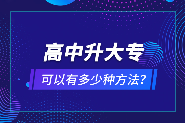 高中升大?？梢杂卸嗌俜N方法？