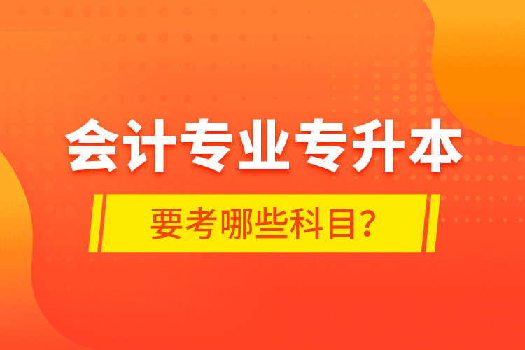 會(huì)計(jì)專業(yè)專升本要考哪些科目？